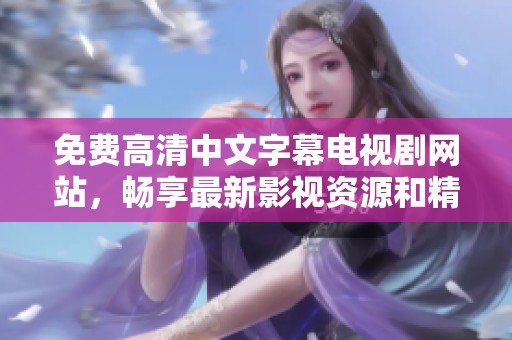 免费高清中文字幕电视剧网站，畅享最新影视资源和精彩内容分享