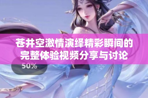 苍井空激情演绎精彩瞬间的完整体验视频分享与讨论