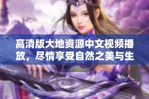 高清版大地资源中文视频播放，尽情享受自然之美与生态奇观