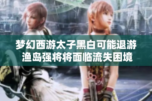 梦幻西游太子黑白可能退游 渔岛强将将面临流失困境