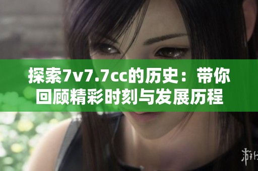 探索7v7.7cc的历史：带你回顾精彩时刻与发展历程