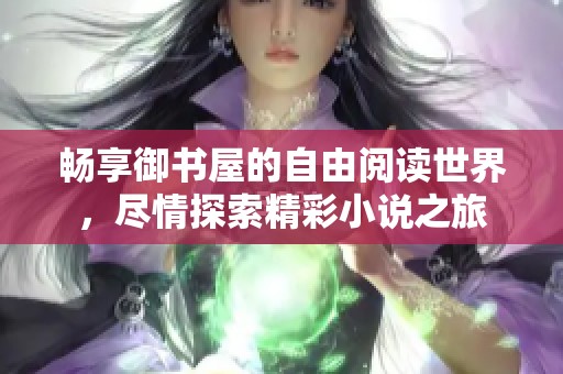 畅享御书屋的自由阅读世界，尽情探索精彩小说之旅
