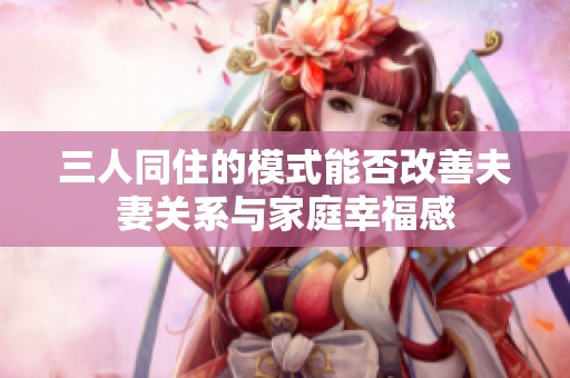 三人同住的模式能否改善夫妻关系与家庭幸福感