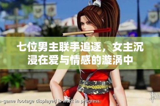 七位男主联手追逐，女主沉浸在爱与情感的漩涡中