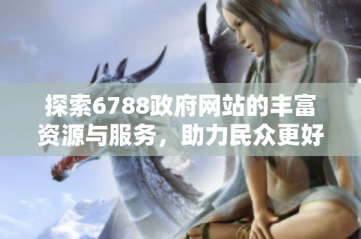 探索6788政府网站的丰富资源与服务，助力民众更好地了解政策信息