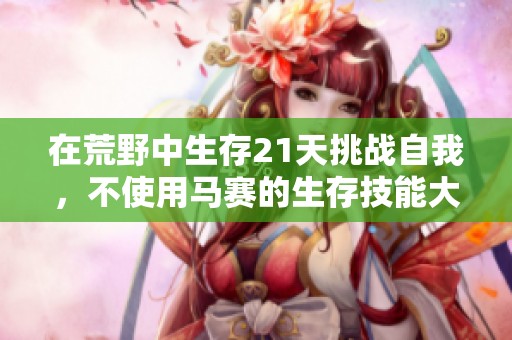 在荒野中生存21天挑战自我，不使用马赛的生存技能大揭秘