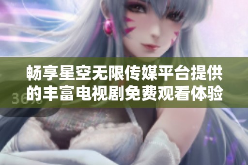 畅享星空无限传媒平台提供的丰富电视剧免费观看体验