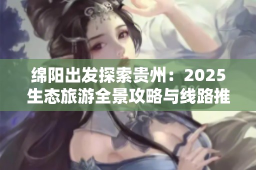 绵阳出发探索贵州：2025生态旅游全景攻略与线路推荐大全