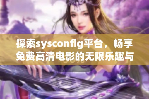 探索sysconfig平台，畅享免费高清电影的无限乐趣与精彩体验
