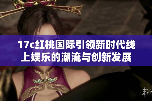 17c红桃国际引领新时代线上娱乐的潮流与创新发展
