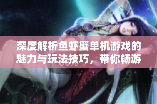 深度解析鱼虾蟹单机游戏的魅力与玩法技巧，带你畅游水世界