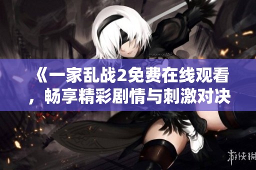 《一家乱战2免费在线观看，畅享精彩剧情与刺激对决的精彩体验》
