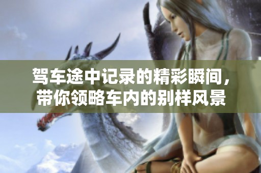 驾车途中记录的精彩瞬间，带你领略车内的别样风景