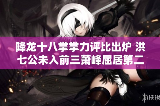 降龙十八掌掌力评比出炉 洪七公未入前三萧峰屈居第二