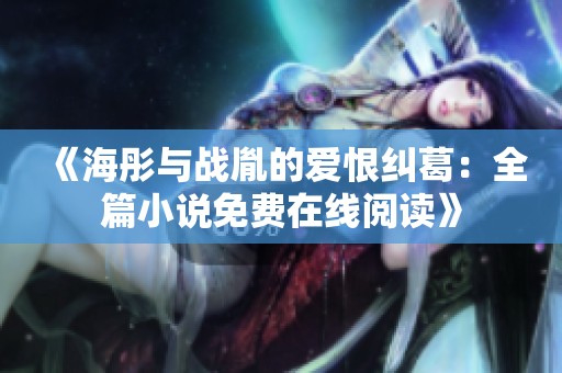 《海彤与战胤的爱恨纠葛：全篇小说免费在线阅读》