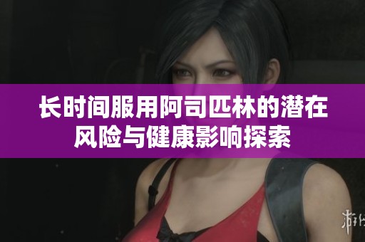 长时间服用阿司匹林的潜在风险与健康影响探索