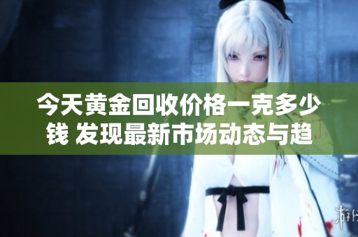 今天黄金回收价格一克多少钱 发现最新市场动态与趋势分析