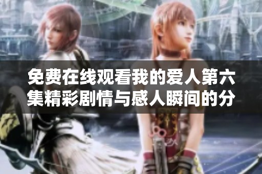 免费在线观看我的爱人第六集精彩剧情与感人瞬间的分享