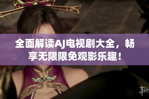全面解读AJ电视剧大全，畅享无限限免观影乐趣！