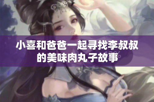 小喜和爸爸一起寻找李叔叔的美味肉丸子故事