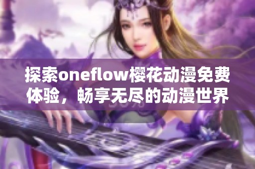探索oneflow樱花动漫免费体验，畅享无尽的动漫世界与精彩内容