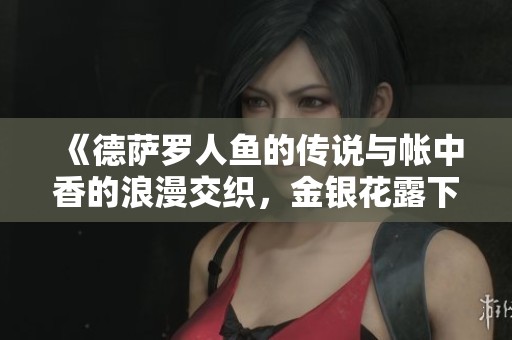 《德萨罗人鱼的传说与帐中香的浪漫交织，金银花露下的奇幻之旅》