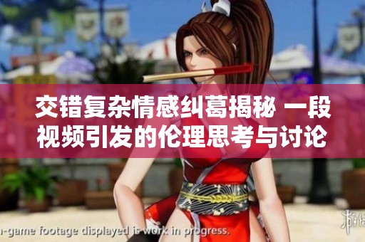 交错复杂情感纠葛揭秘 一段视频引发的伦理思考与讨论