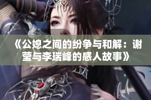 《公媳之间的纷争与和解：谢莹与李瑞峰的感人故事》