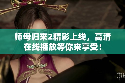 师母归来2精彩上线，高清在线播放等你来享受！