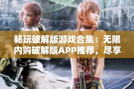 畅玩破解版游戏合集：无限内购破解版APP推荐，尽享无限乐趣