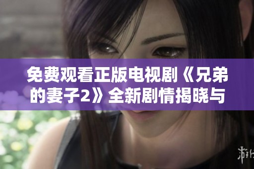 免费观看正版电视剧《兄弟的妻子2》全新剧情揭晓与你同在
