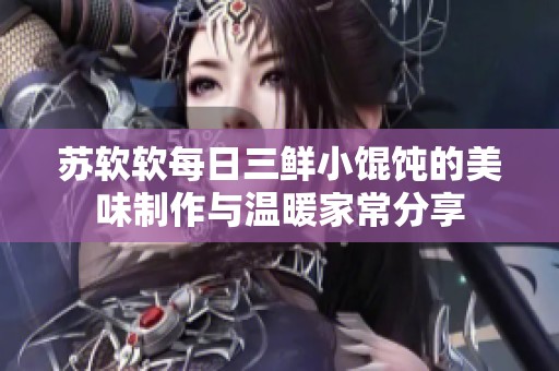 苏软软每日三鲜小馄饨的美味制作与温暖家常分享