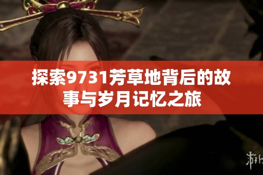 探索9731芳草地背后的故事与岁月记忆之旅