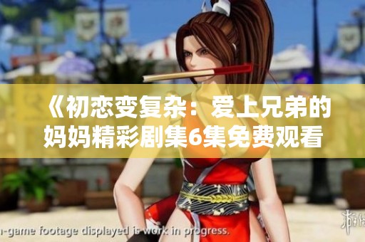 《初恋变复杂：爱上兄弟的妈妈精彩剧集6集免费观看》