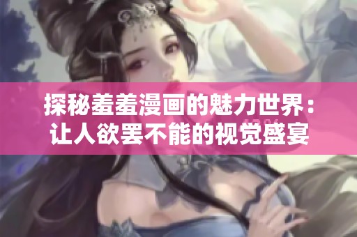 探秘羞羞漫画的魅力世界：让人欲罢不能的视觉盛宴
