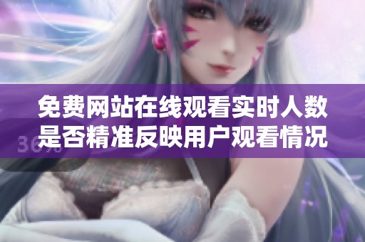 免费网站在线观看实时人数是否精准反映用户观看情况探讨