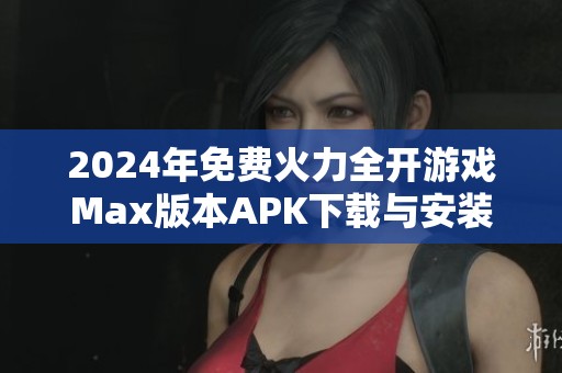 2024年免费火力全开游戏Max版本APK下载与安装指南