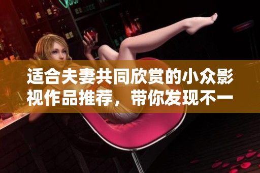 适合夫妻共同欣赏的小众影视作品推荐，带你发现不一样的温馨时光