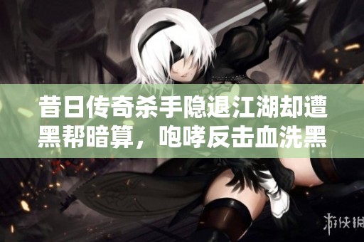 昔日传奇杀手隐退江湖却遭黑帮暗算，咆哮反击血洗黑帮现场