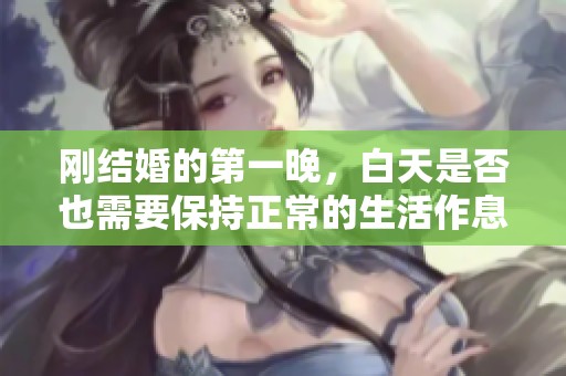 刚结婚的第一晚，白天是否也需要保持正常的生活作息呢