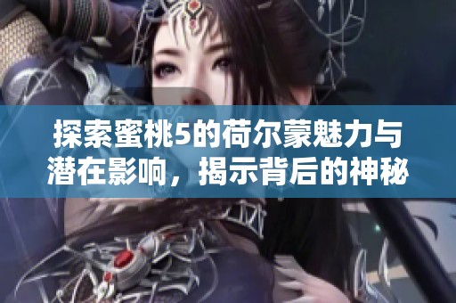 探索蜜桃5的荷尔蒙魅力与潜在影响，揭示背后的神秘世界
