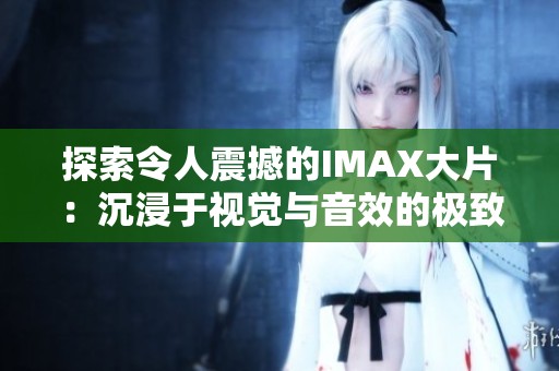 探索令人震撼的IMAX大片：沉浸于视觉与音效的极致体验之中