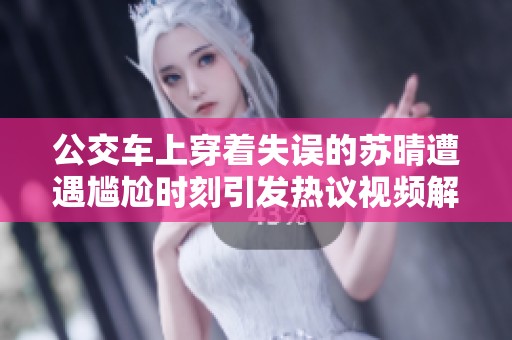 公交车上穿着失误的苏晴遭遇尴尬时刻引发热议视频解析