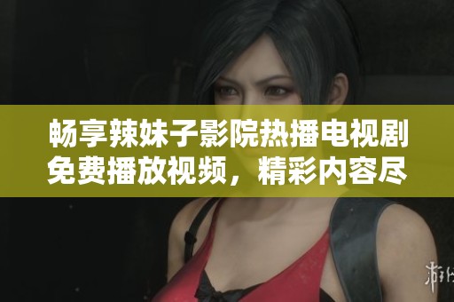 畅享辣妹子影院热播电视剧免费播放视频，精彩内容尽在掌握之中