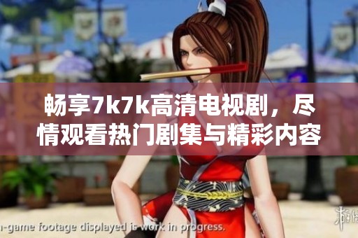 畅享7k7k高清电视剧，尽情观看热门剧集与精彩内容的完美体验