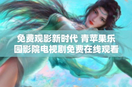 免费观影新时代 青苹果乐园影院电视剧免费在线观看的魅力与乐趣