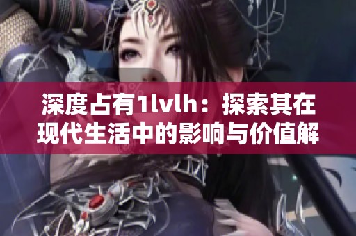 深度占有1lvlh：探索其在现代生活中的影响与价值解析