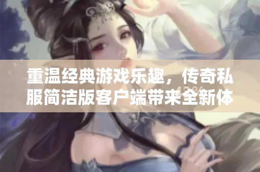 重温经典游戏乐趣，传奇私服简洁版客户端带来全新体验