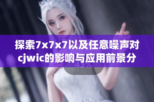 探索7x7x7以及任意噪声对cjwic的影响与应用前景分析