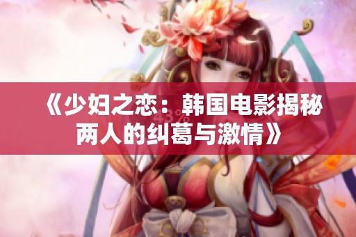 《少妇之恋：韩国电影揭秘两人的纠葛与激情》